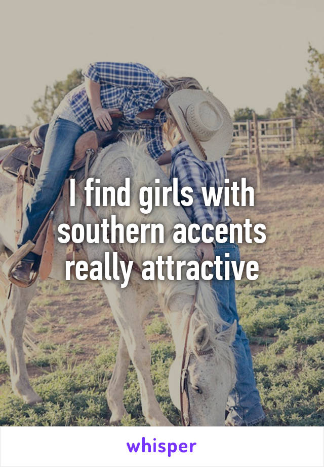 I find girls with southern accents really attractive