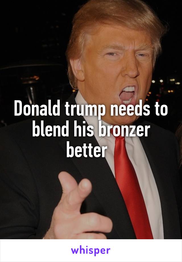 Donald trump needs to blend his bronzer better  