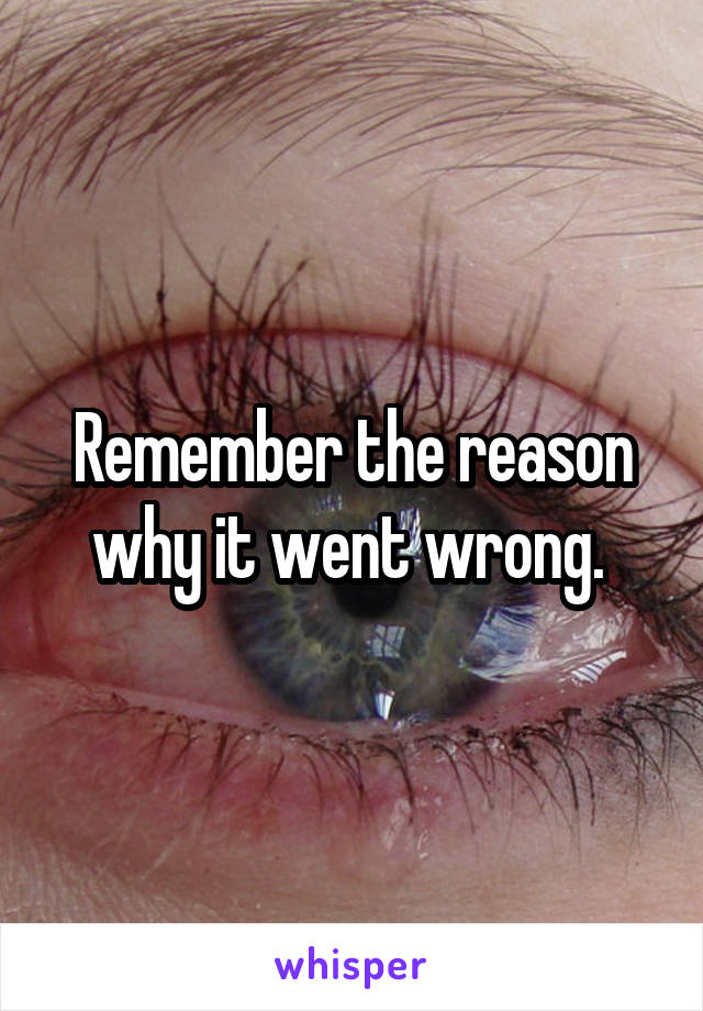 Remember the reason why it went wrong. 