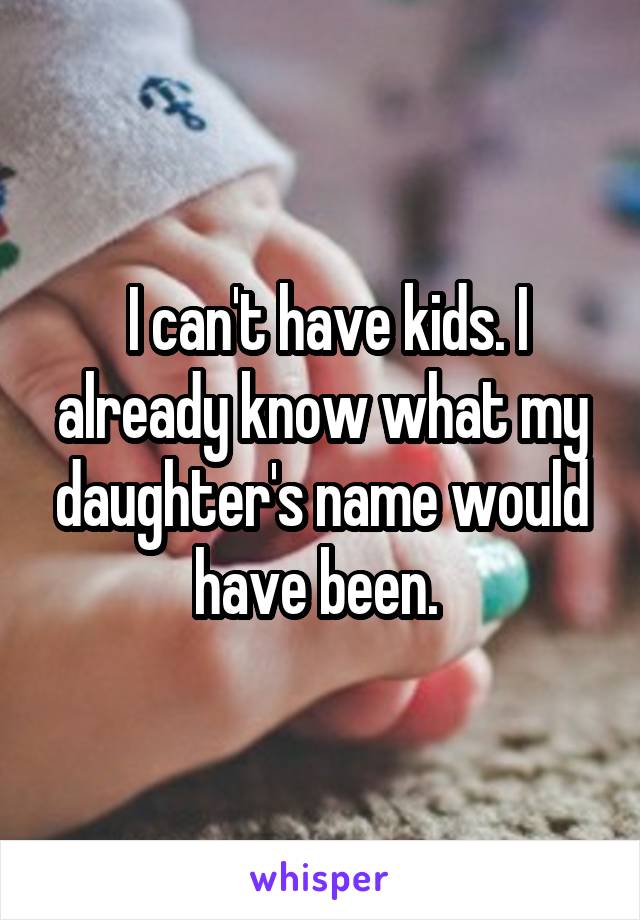  I can't have kids. I already know what my daughter's name would have been. 