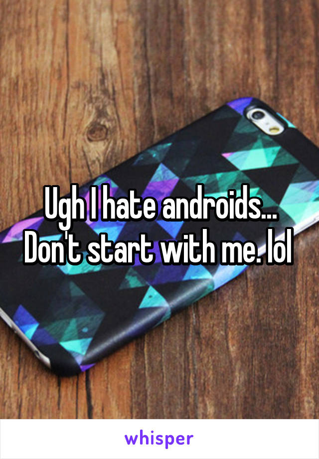 Ugh I hate androids... Don't start with me. lol 