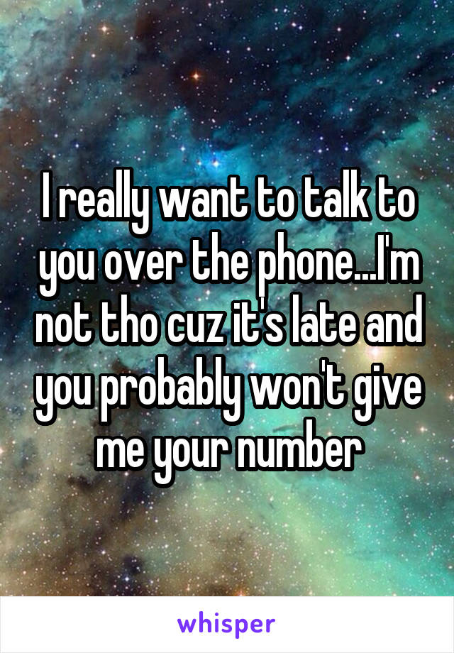 I really want to talk to you over the phone...I'm not tho cuz it's late and you probably won't give me your number