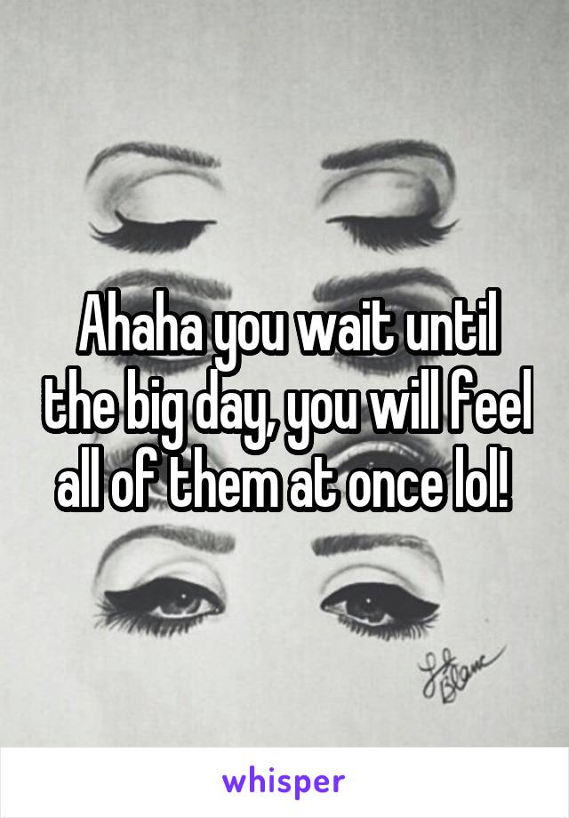 Ahaha you wait until the big day, you will feel all of them at once lol! 