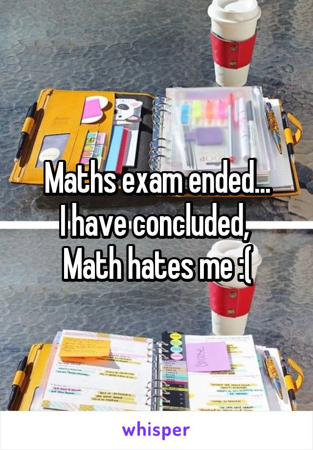 Maths exam ended...
I have concluded, 
Math hates me :(