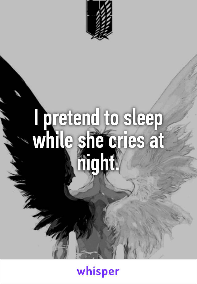 I pretend to sleep while she cries at night.