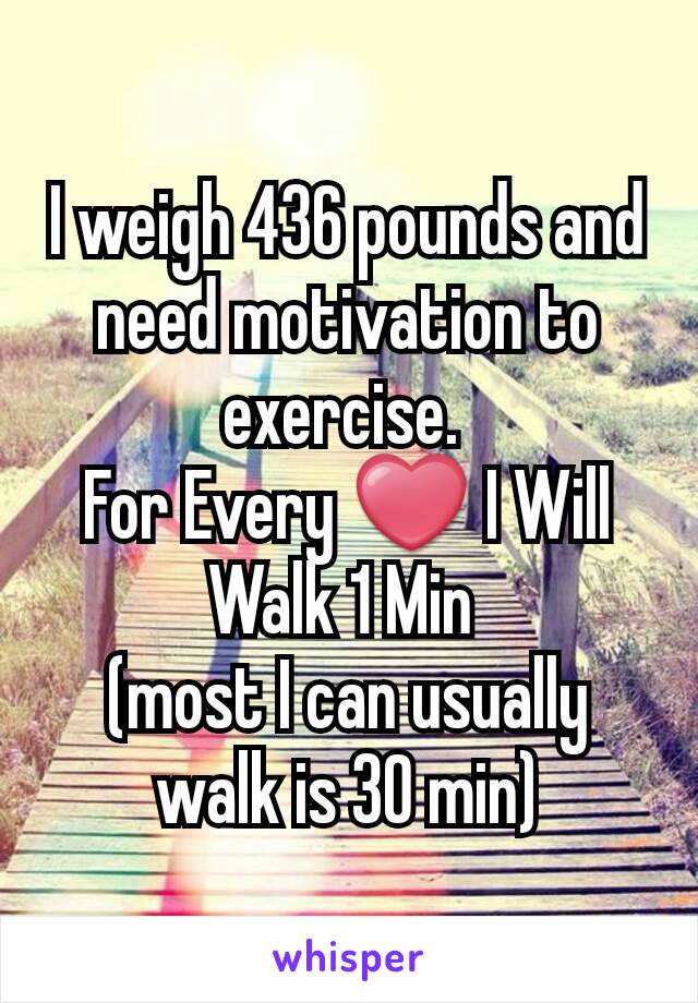 I weigh 436 pounds and need motivation to exercise. 
For Every ❤ I Will Walk 1 Min 
(most I can usually walk is 30 min)