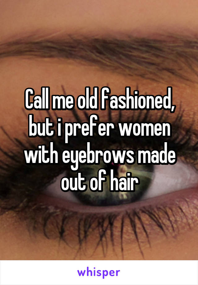 Call me old fashioned, but i prefer women with eyebrows made out of hair