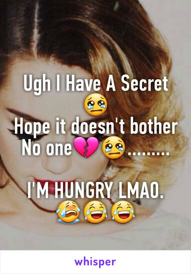 Ugh I Have A Secret😢
Hope it doesn't bother No one💔😢.........

I'M HUNGRY LMAO.      😭😂😂
