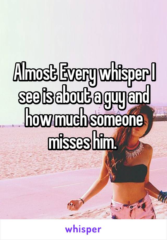 Almost Every whisper I see is about a guy and how much someone misses him. 
