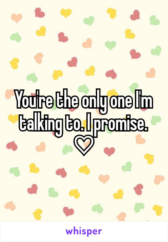 You're the only one I'm talking to. I promise. ♡