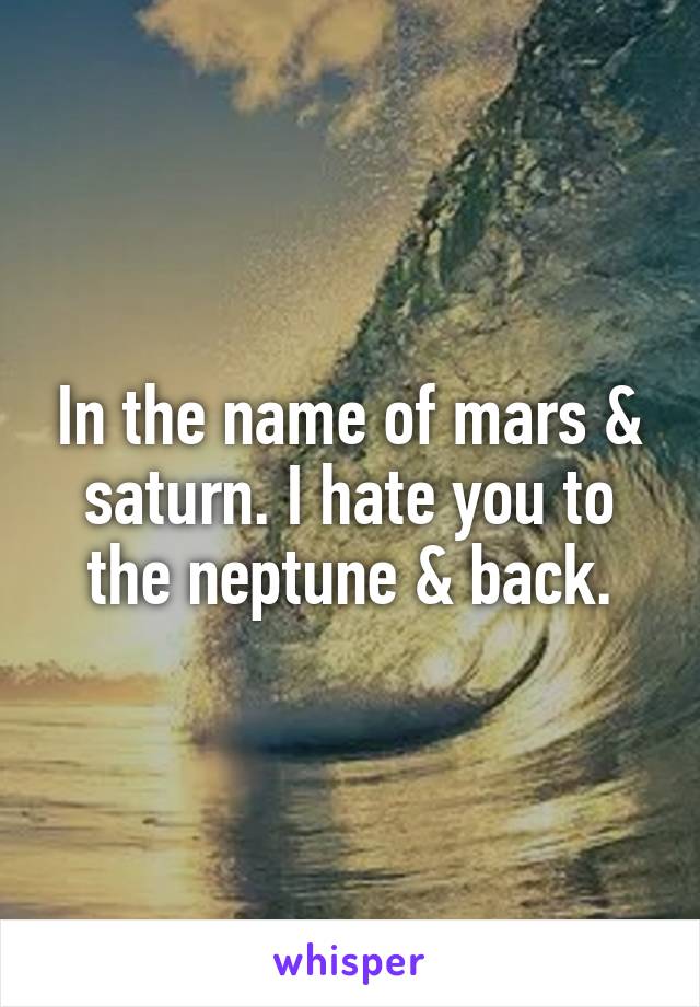 In the name of mars & saturn. I hate you to the neptune & back.