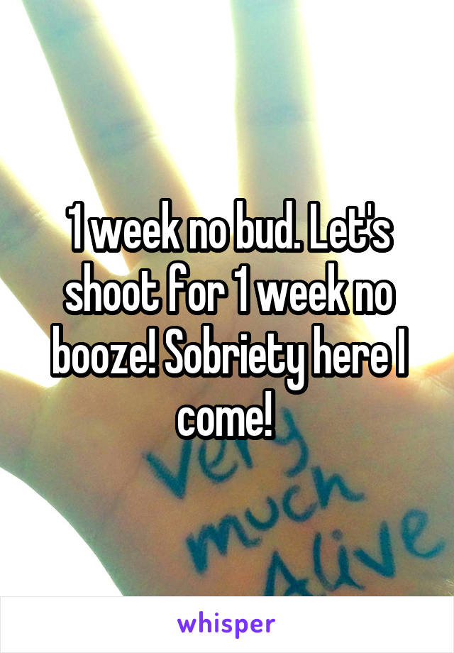 1 week no bud. Let's shoot for 1 week no booze! Sobriety here I come! 