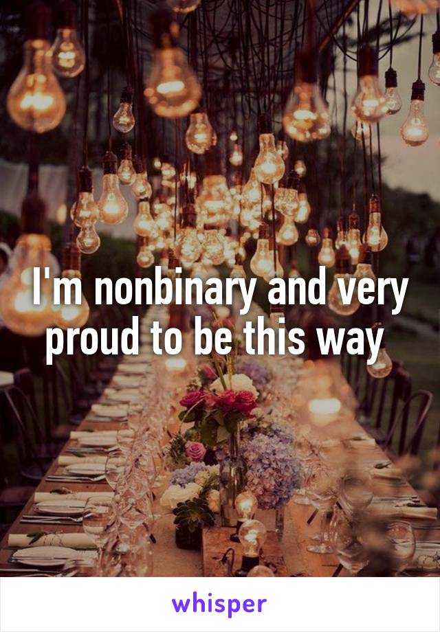 I'm nonbinary and very proud to be this way 