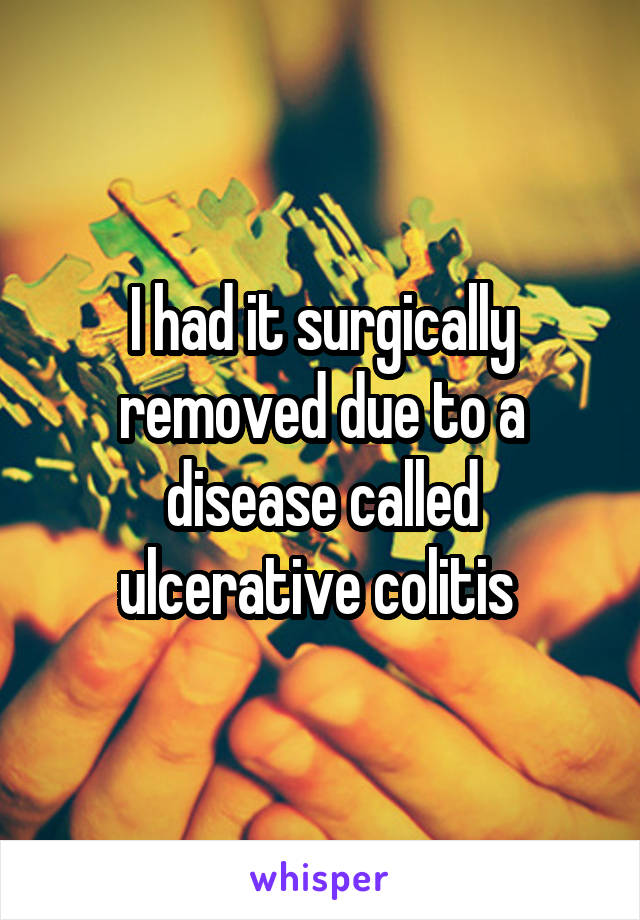 I had it surgically removed due to a disease called ulcerative colitis 