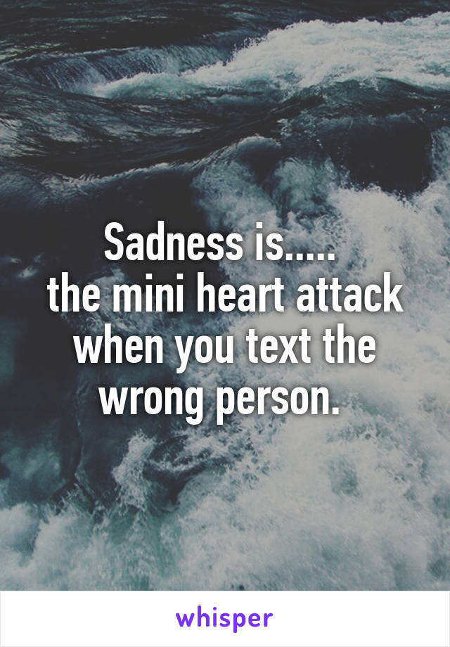 Sadness is..... 
the mini heart attack when you text the wrong person. 