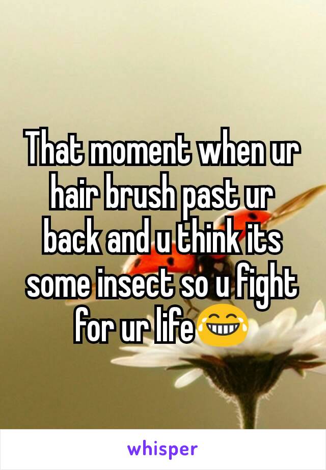 That moment when ur hair brush past ur back and u think its some insect so u fight for ur life😂