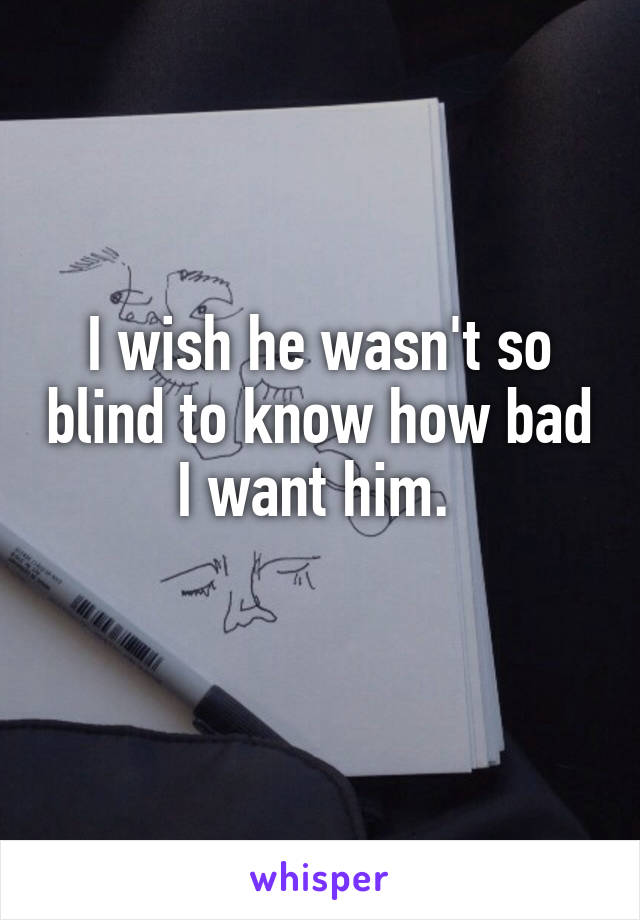 I wish he wasn't so blind to know how bad I want him. 
