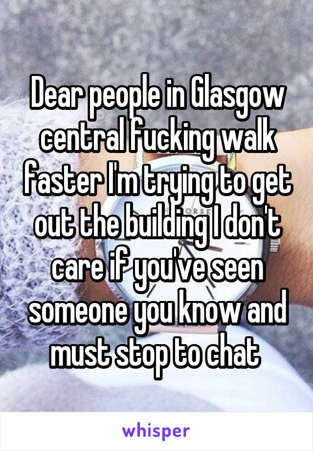 Dear people in Glasgow central fucking walk faster I'm trying to get out the building I don't care if you've seen someone you know and must stop to chat 