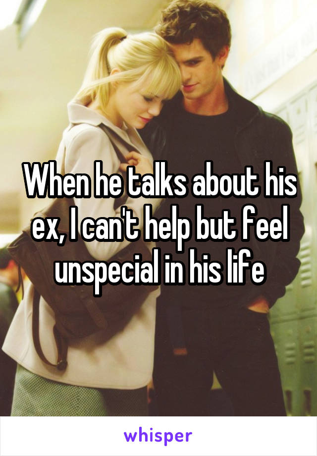 When he talks about his ex, I can't help but feel unspecial in his life