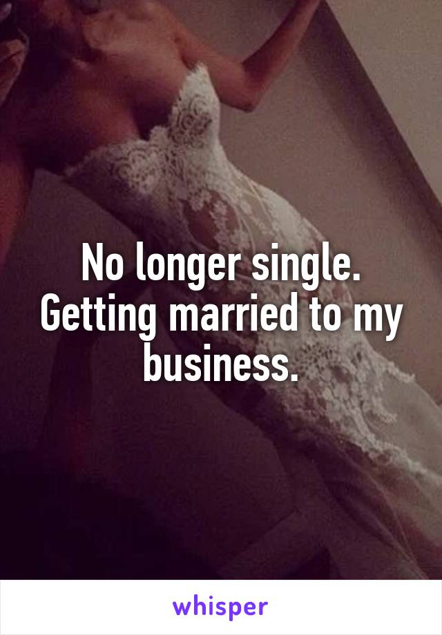 No longer single. Getting married to my business.