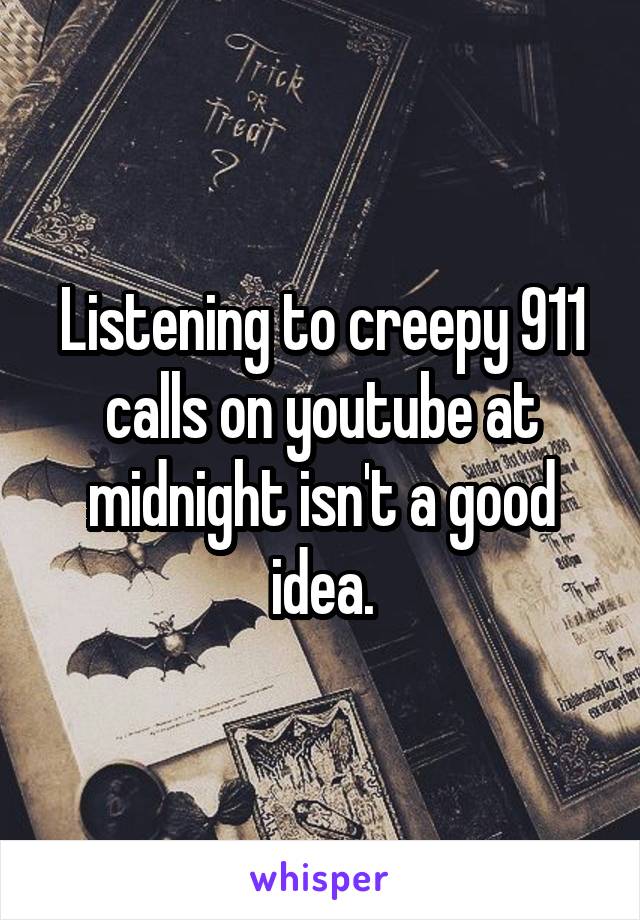 Listening to creepy 911 calls on youtube at midnight isn't a good idea.