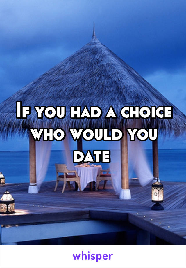 If you had a choice who would you date 