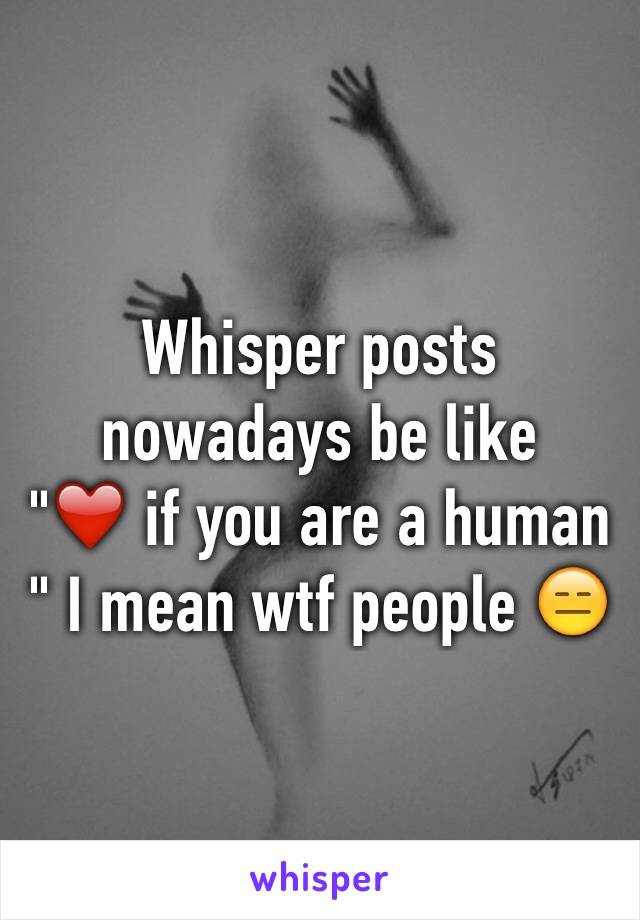 Whisper posts nowadays be like 
"❤️ if you are a human " I mean wtf people 😑