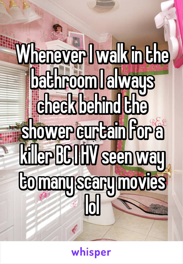 Whenever I walk in the bathroom I always check behind the shower curtain for a killer BC I HV seen way to many scary movies lol