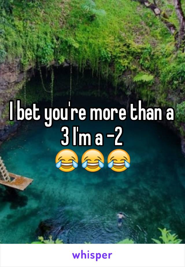 I bet you're more than a 3 I'm a -2
😂😂😂