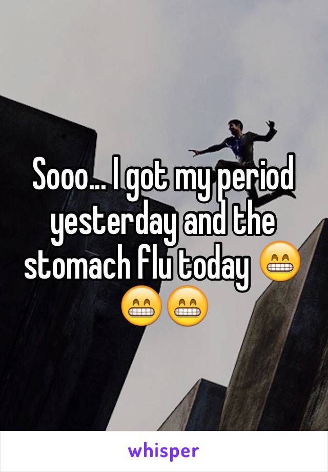 Sooo... I got my period yesterday and the stomach flu today 😁😁😁