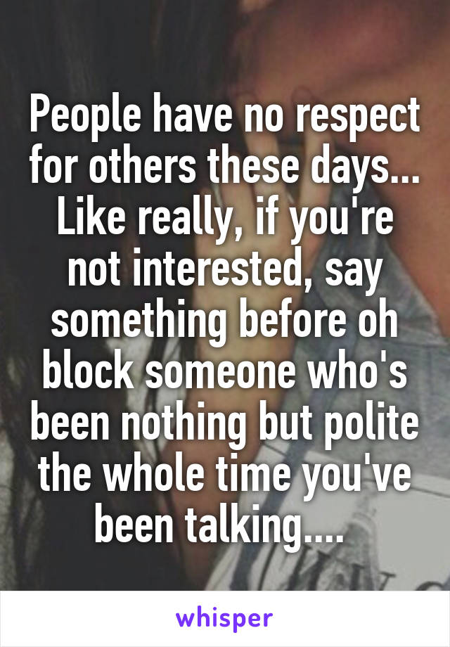 People have no respect for others these days... Like really, if you're not interested, say something before oh block someone who's been nothing but polite the whole time you've been talking.... 