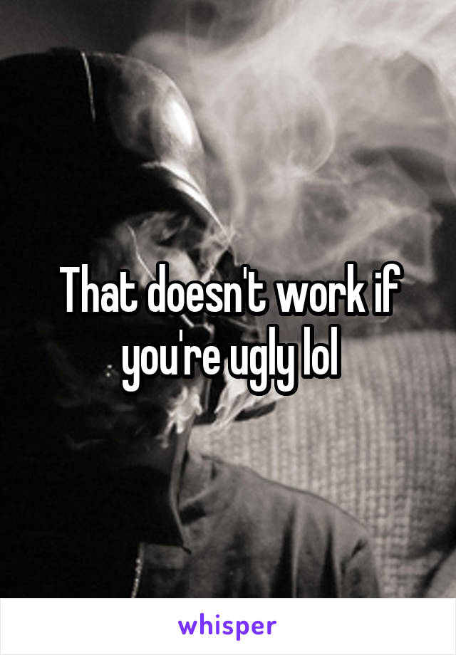 That doesn't work if you're ugly lol