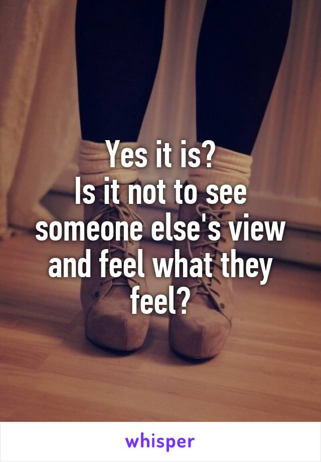 Yes it is?
Is it not to see someone else's view and feel what they feel?