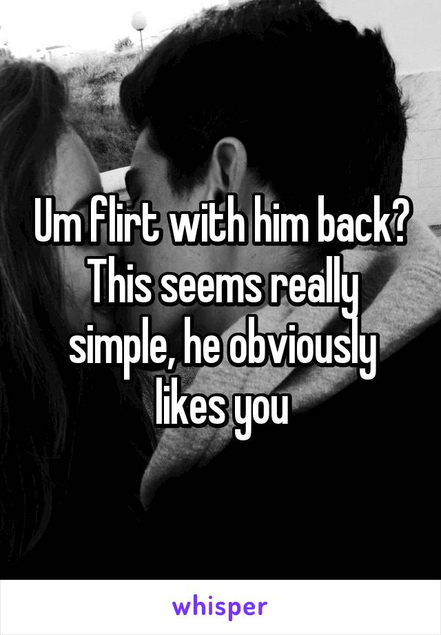 Um flirt with him back? This seems really simple, he obviously likes you