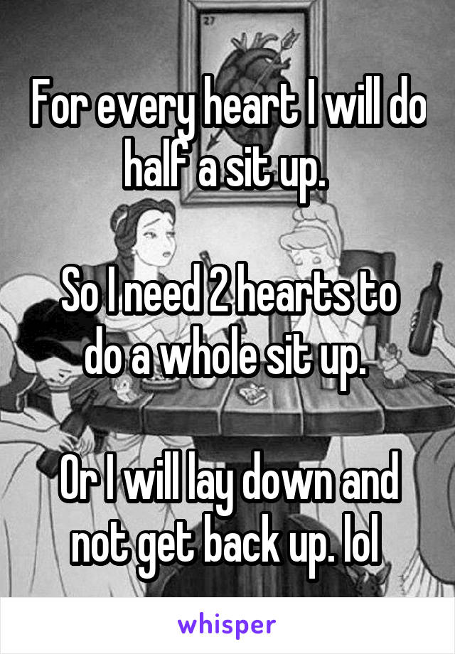 For every heart I will do half a sit up. 

So I need 2 hearts to do a whole sit up. 

Or I will lay down and not get back up. lol 