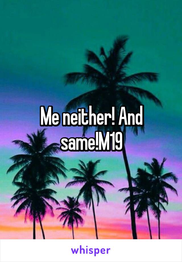 Me neither! And same!M19