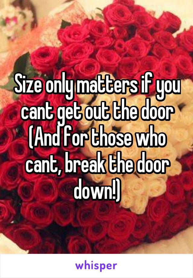 Size only matters if you cant get out the door
(And for those who cant, break the door down!)