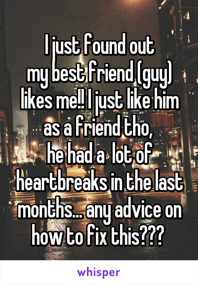 I just found out
my best friend (guy) likes me!! I just like him as a friend tho, 
he had a  lot of heartbreaks in the last months... any advice on how to fix this??? 