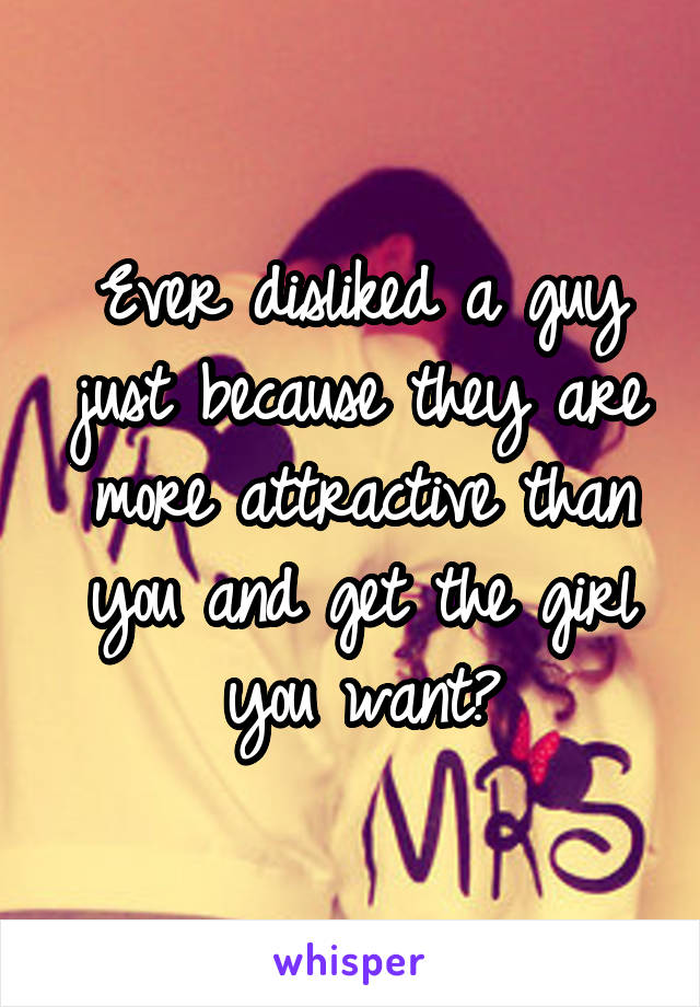 Ever disliked a guy just because they are more attractive than you and get the girl you want?