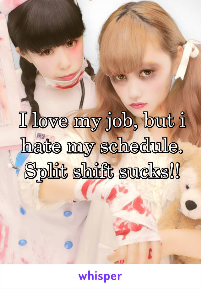 I love my job, but i hate my schedule. Split shift sucks!!