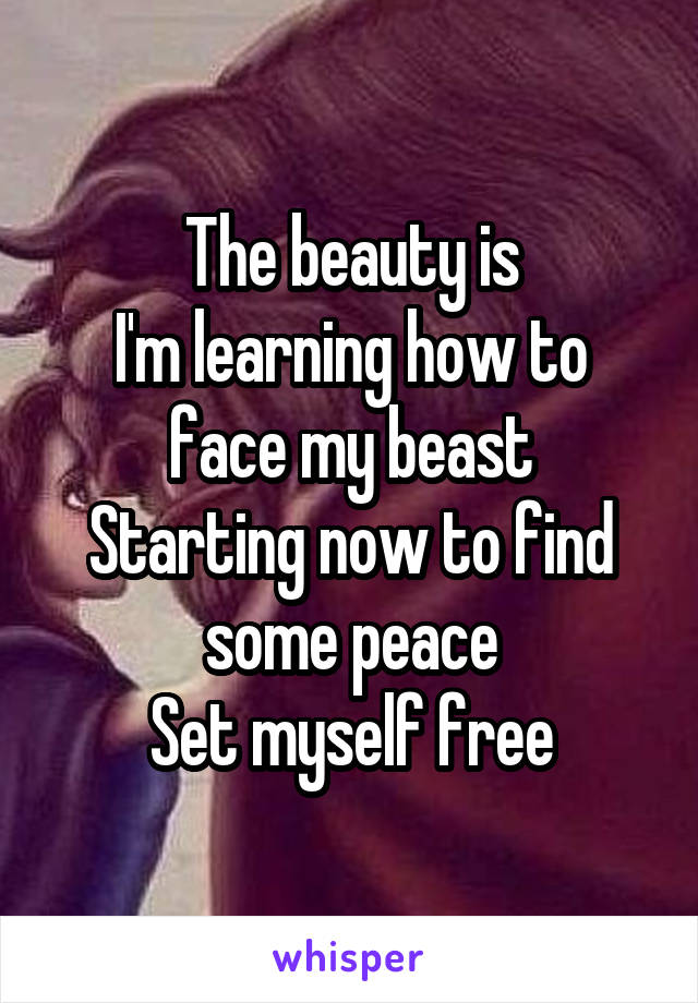 The beauty is
I'm learning how to face my beast
Starting now to find some peace
Set myself free