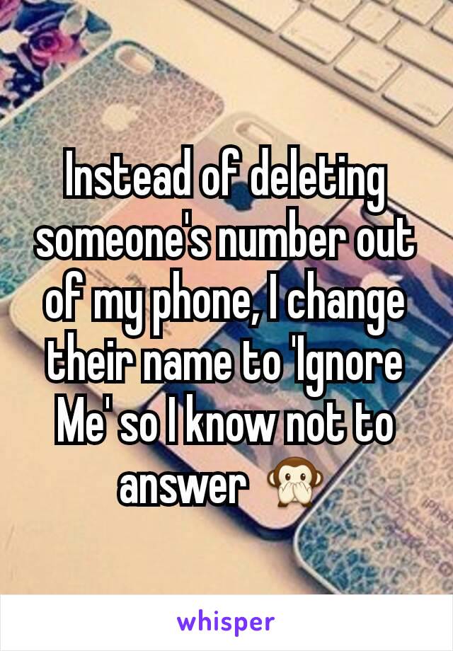 Instead of deleting someone's number out of my phone, I change their name to 'Ignore Me' so I know not to answer 🙊