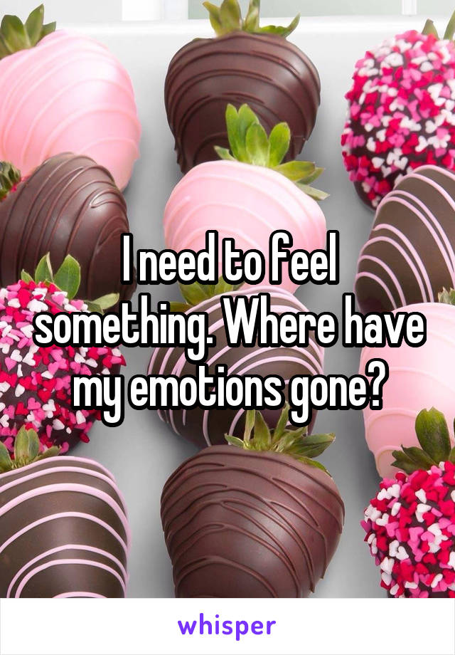 I need to feel something. Where have my emotions gone?