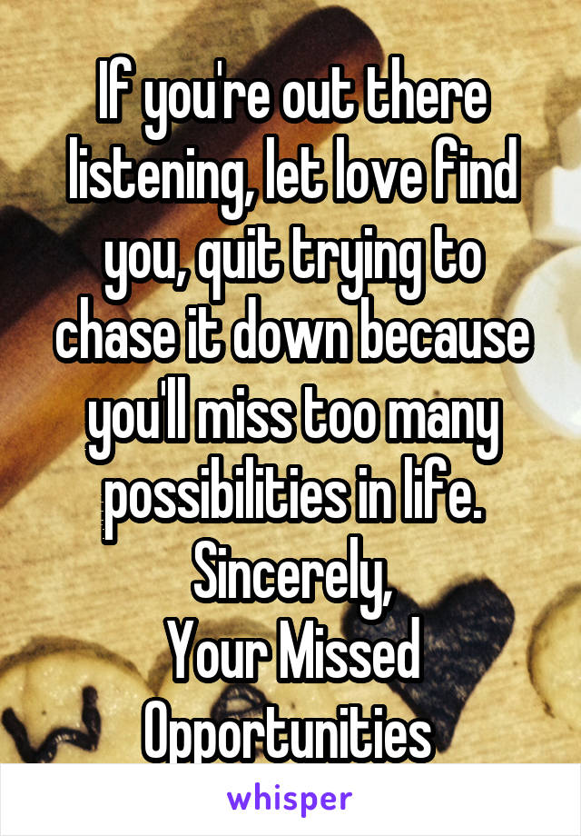 If you're out there listening, let love find you, quit trying to chase it down because you'll miss too many possibilities in life. Sincerely,
Your Missed Opportunities 