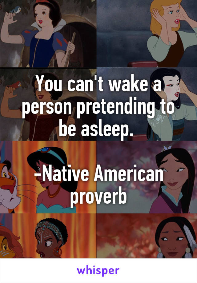 You can't wake a person pretending to be asleep. 

-Native American proverb