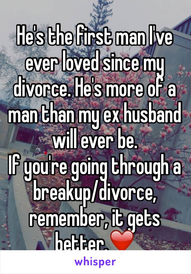 He's the first man I've ever loved since my divorce. He's more of a man than my ex husband will ever be. 
If you're going through a breakup/divorce, remember, it gets better.❤️