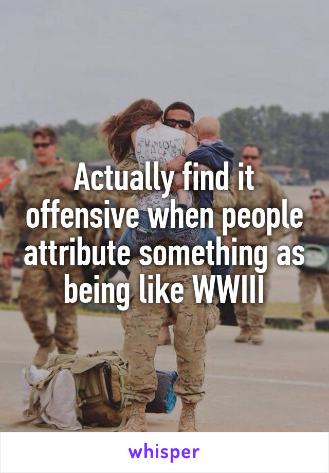 Actually find it offensive when people attribute something as being like WWIII