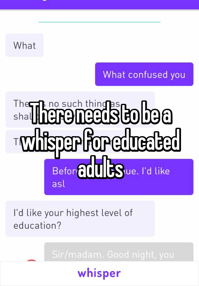 There needs to be a whisper for educated adults