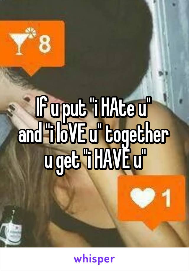 If u put "i HAte u" 
and "i loVE u" together 
u get "i HAVE u"