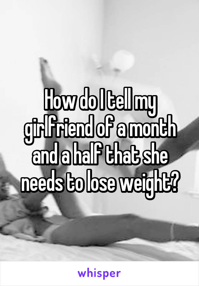 How do I tell my girlfriend of a month and a half that she needs to lose weight?